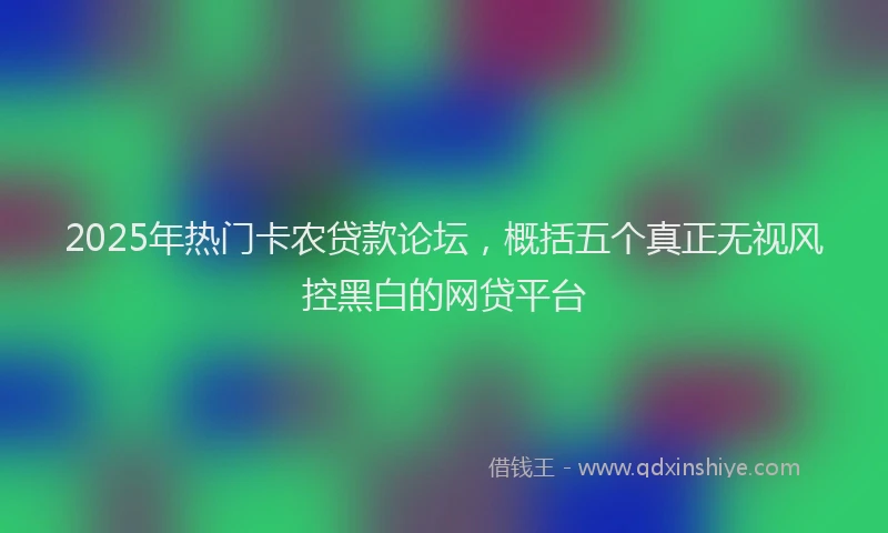 2025年热门卡农贷款论坛，概括五个真正无视风控黑白的网贷平台