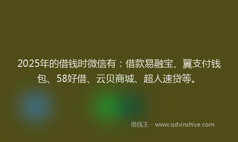 2025年的借钱时微信有：借款易融宝、翼支付钱包、58好借、云贝商城、超人速贷等。
