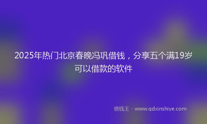 2025年热门北京春晚冯巩借钱，分享五个满19岁可以借款的软件
