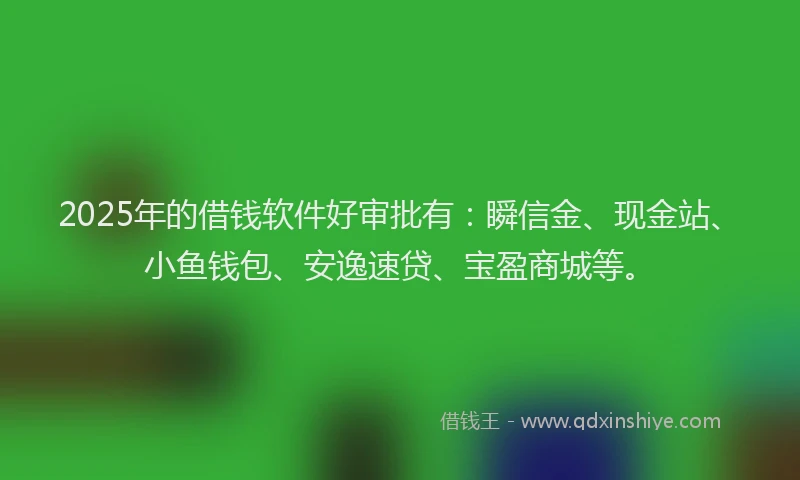 2025年的借钱软件好审批有：瞬信金、现金站、小鱼钱包、安逸速贷、宝盈商城等。