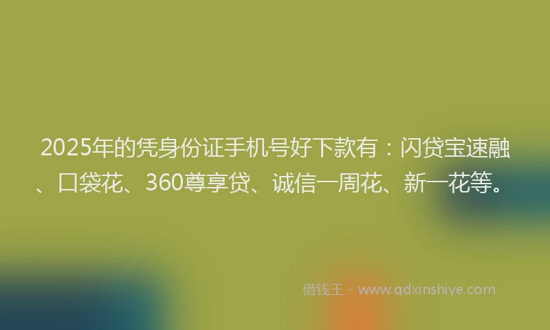 2025年的凭身份证手机号好下款有：闪贷宝速融、口袋花、360尊享贷、诚信一周花、新一花等。
