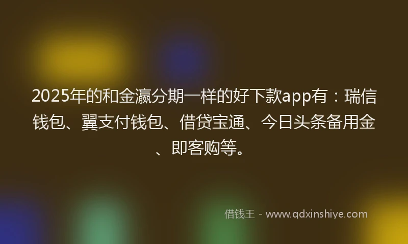 2025年的和金瀛分期一样的好下款app有：瑞信钱包、翼支付钱包、借贷宝通、今日头条备用金、即客购等。