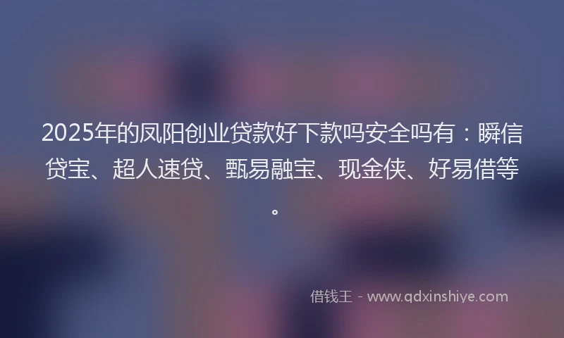 2025年的凤阳创业贷款好下款吗安全吗有：瞬信贷宝、超人速贷、甄易融宝、现金侠、好易借等。