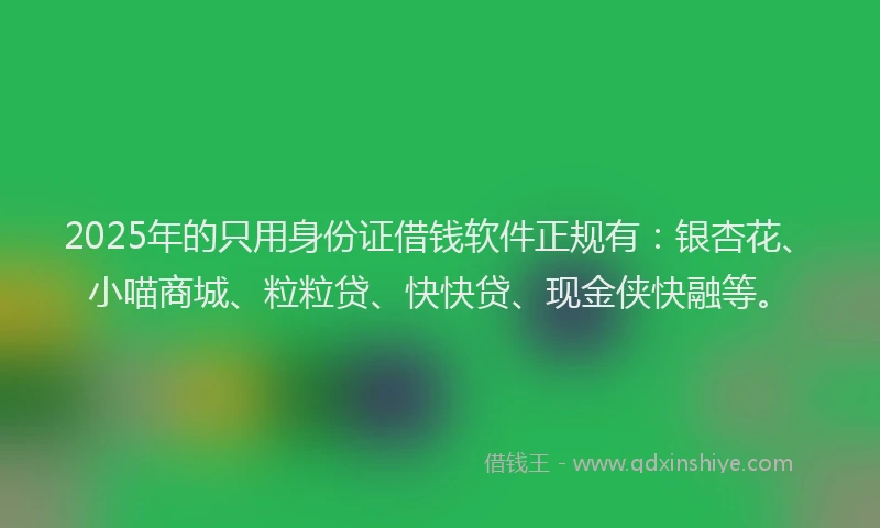 2025年的只用身份证借钱软件正规有：银杏花、小喵商城、粒粒贷、快快贷、现金侠快融等。