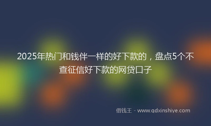 2025年热门和钱伴一样的好下款的，盘点5个不查征信好下款的网贷口子
