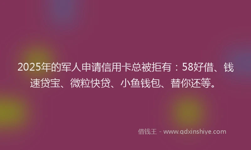 2025年的军人申请信用卡总被拒有：58好借、钱速贷宝、微粒快贷、小鱼钱包、替你还等。