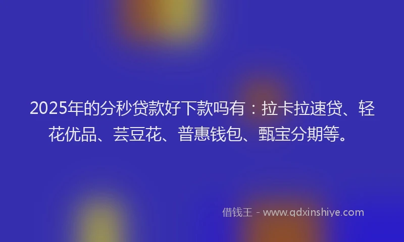 2025年的分秒贷款好下款吗有：拉卡拉速贷、轻花优品、芸豆花、普惠钱包、甄宝分期等。