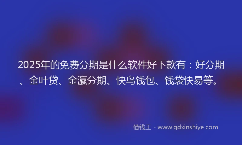 2025年的免费分期是什么软件好下款有：好分期、金叶贷、金瀛分期、快鸟钱包、钱袋快易等。