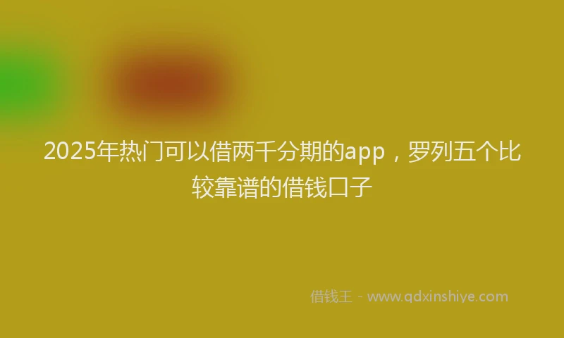 2025年热门可以借两千分期的app，罗列五个比较靠谱的借钱口子