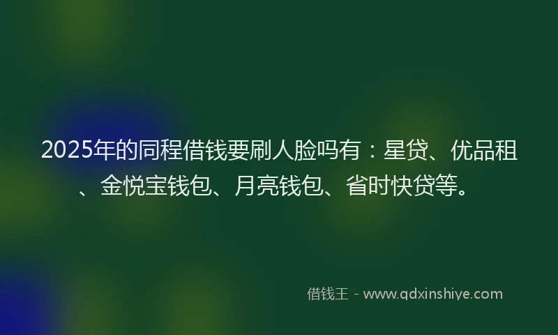 2025年的同程借钱要刷人脸吗有：星贷、优品租、金悦宝钱包、月亮钱包、省时快贷等。
