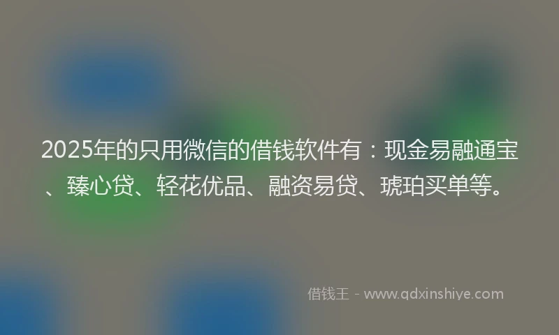 2025年的只用微信的借钱软件有：现金易融通宝、臻心贷、轻花优品、融资易贷、琥珀买单等。