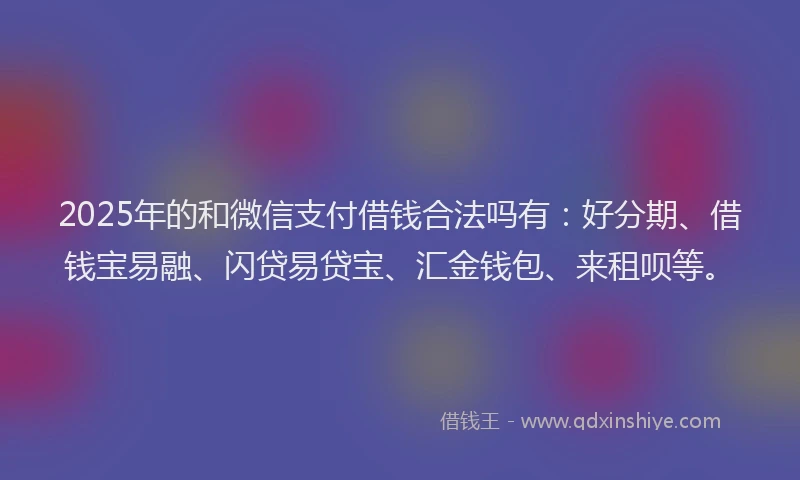 2025年的和微信支付借钱合法吗有：好分期、借钱宝易融、闪贷易贷宝、汇金钱包、来租呗等。