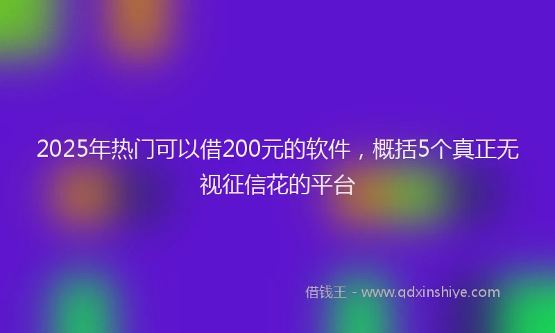 2025年热门可以借200元的软件，概括5个真正无视征信花的平台