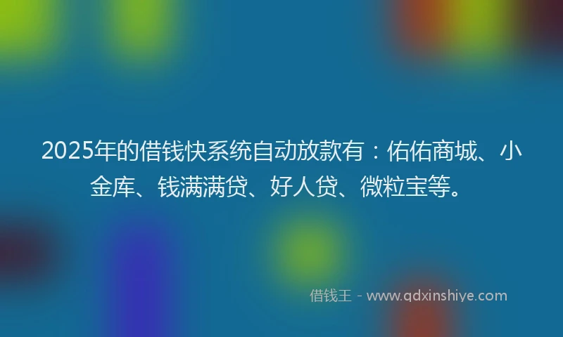 2025年的借钱快系统自动放款有：佑佑商城、小金库、钱满满贷、好人贷、微粒宝等。