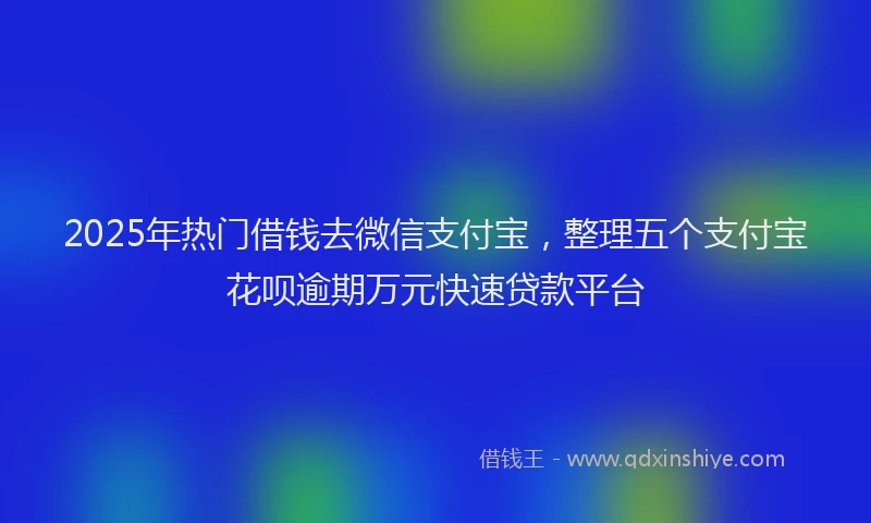 2025年热门借钱去微信支付宝，整理五个支付宝花呗逾期万元快速贷款平台