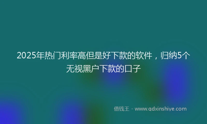 2025年热门利率高但是好下款的软件，归纳5个无视黑户下款的口子