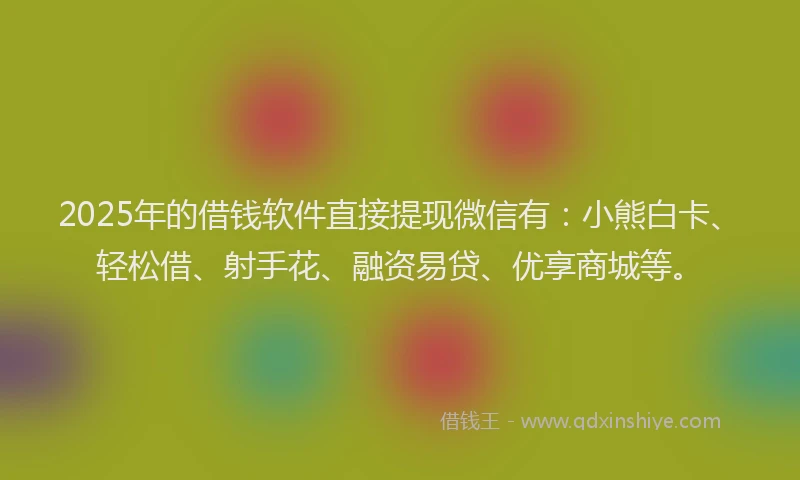 2025年的借钱软件直接提现微信有：小熊白卡、轻松借、射手花、融资易贷、优享商城等。