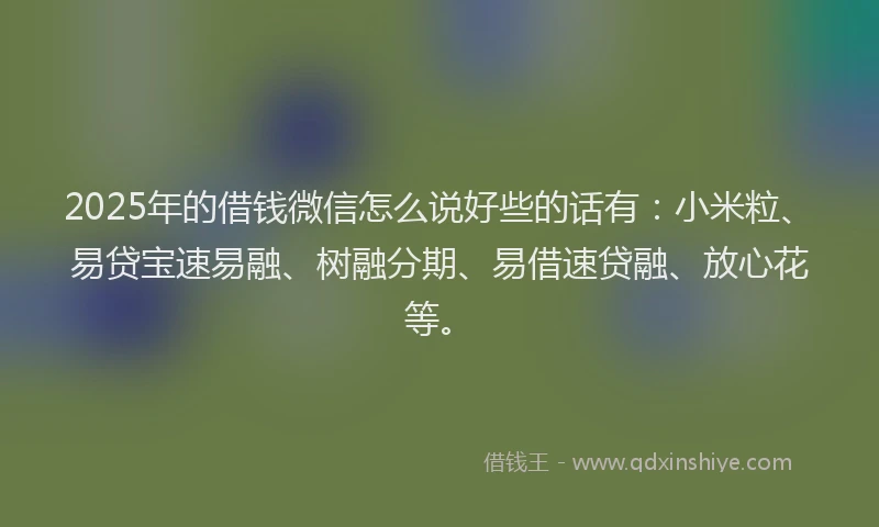 2025年的借钱微信怎么说好些的话有：小米粒、易贷宝速易融、树融分期、易借速贷融、放心花等。