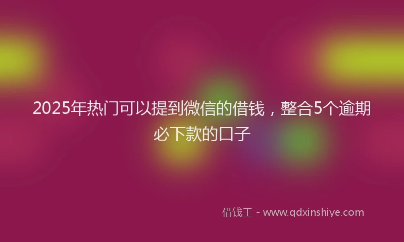 2025年热门可以提到微信的借钱，整合5个逾期必下款的口子