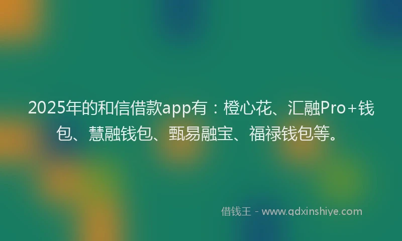 2025年的和信借款app有：橙心花、汇融Pro+钱包、慧融钱包、甄易融宝、福禄钱包等。