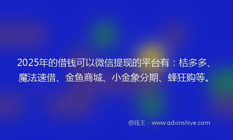 2025年的借钱可以微信提现的平台有：桔多多、魔法速借、金鱼商城、小金象分期、蜂狂购等。