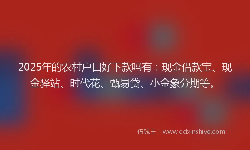 2025年的农村户口好下款吗有：现金借款宝、现金驿站、时代花、甄易贷、小金象分期等。