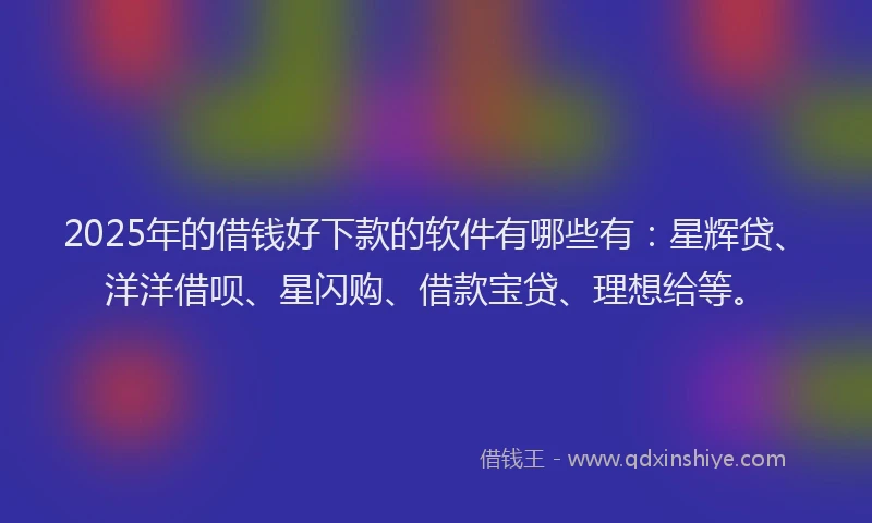 2025年的借钱好下款的软件有哪些有：星辉贷、洋洋借呗、星闪购、借款宝贷、理想给等。