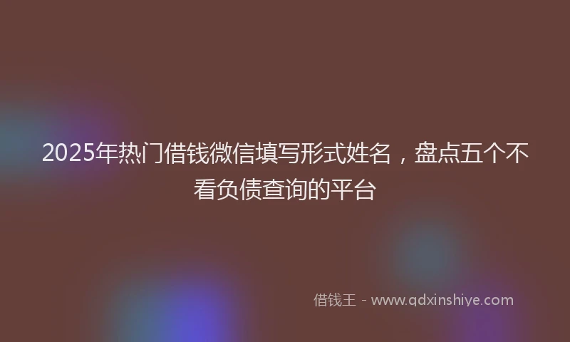 2025年热门借钱微信填写形式姓名，盘点五个不看负债查询的平台