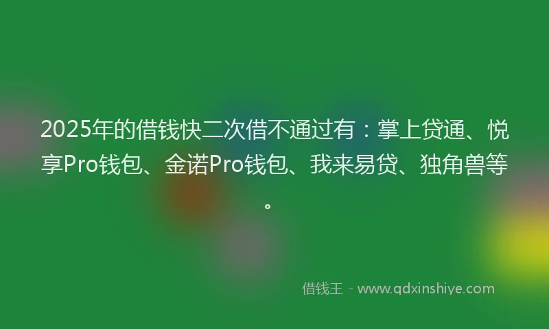 2025年的借钱快二次借不通过有：掌上贷通、悦享Pro钱包、金诺Pro钱包、我来易贷、独角兽等。