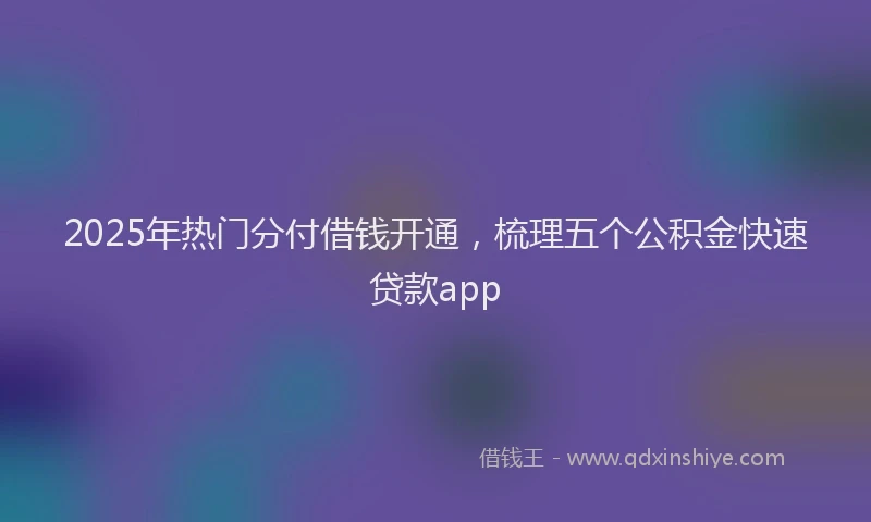2025年热门分付借钱开通，梳理五个公积金快速贷款app