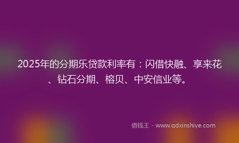 2025年的分期乐贷款利率有：闪借快融、享来花、钻石分期、榕贝、中安信业等。