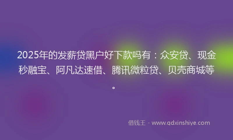 2025年的发薪贷黑户好下款吗有：众安贷、现金秒融宝、阿凡达速借、腾讯微粒贷、贝壳商城等。