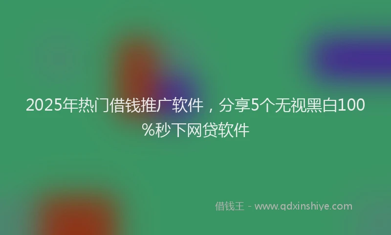 2025年热门借钱推广软件，分享5个无视黑白100%秒下网贷软件