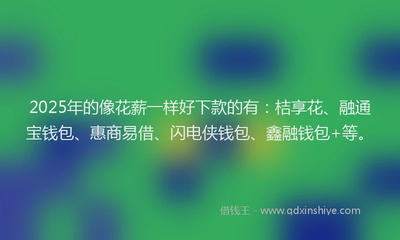 2025年的像花薪一样好下款的有：桔享花、融通宝钱包、惠商易借、闪电侠钱包、鑫融钱包+等。