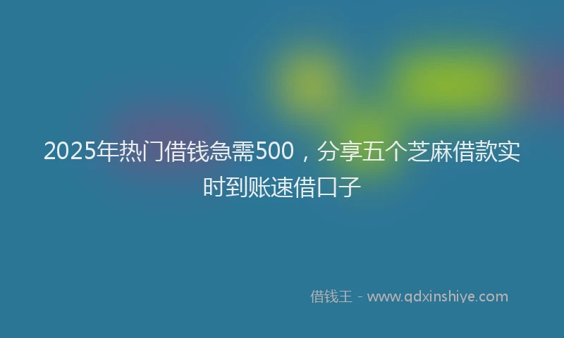 2025年热门借钱急需500，分享五个芝麻借款实时到账速借口子