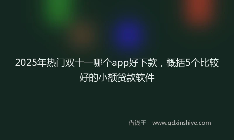 2025年热门双十一哪个app好下款，概括5个比较好的小额贷款软件