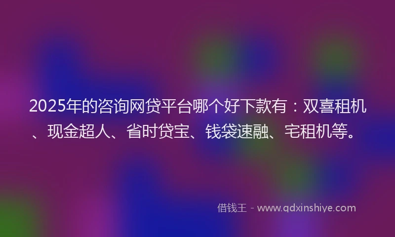 2025年的咨询网贷平台哪个好下款有：双喜租机、现金超人、省时贷宝、钱袋速融、宅租机等。