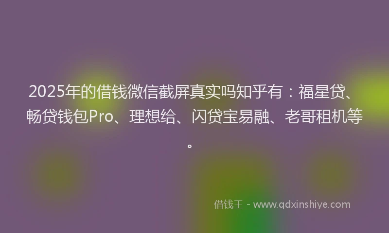 2025年的借钱微信截屏真实吗知乎有：福星贷、畅贷钱包Pro、理想给、闪贷宝易融、老哥租机等。