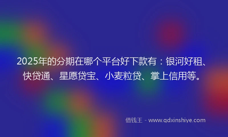 2025年的分期在哪个平台好下款有：银河好租、快贷通、星愿贷宝、小麦粒贷、掌上信用等。