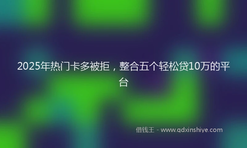 2025年热门卡多被拒，整合五个轻松贷10万的平台