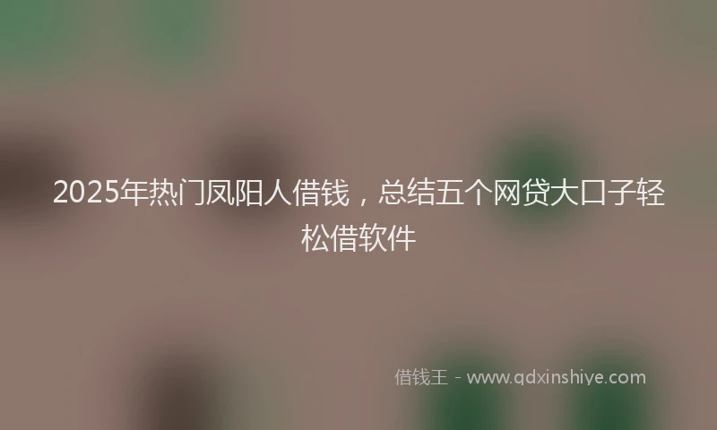 2025年热门凤阳人借钱，总结五个网贷大口子轻松借软件