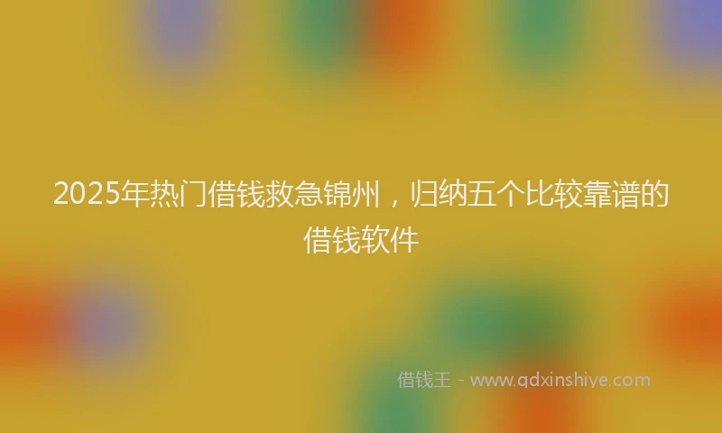 2025年热门借钱救急锦州，归纳五个比较靠谱的借钱软件