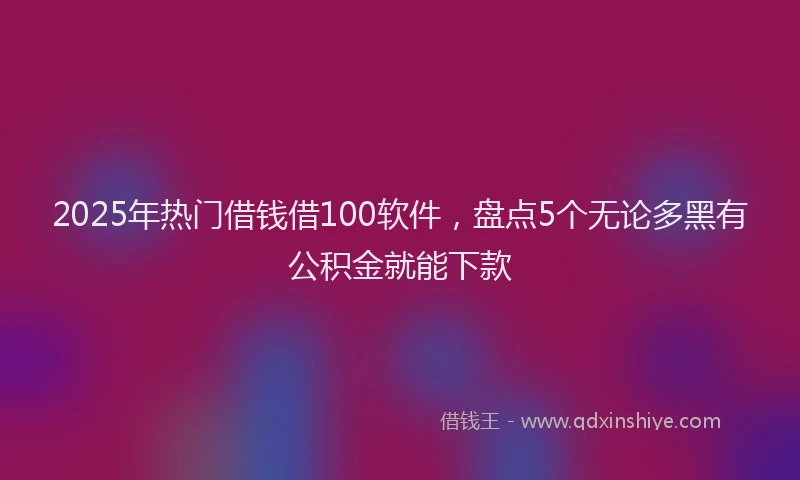 2025年热门借钱借100软件，盘点5个无论多黑有公积金就能下款