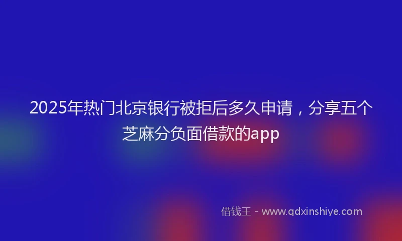 2025年热门北京银行被拒后多久申请，分享五个芝麻分负面借款的app