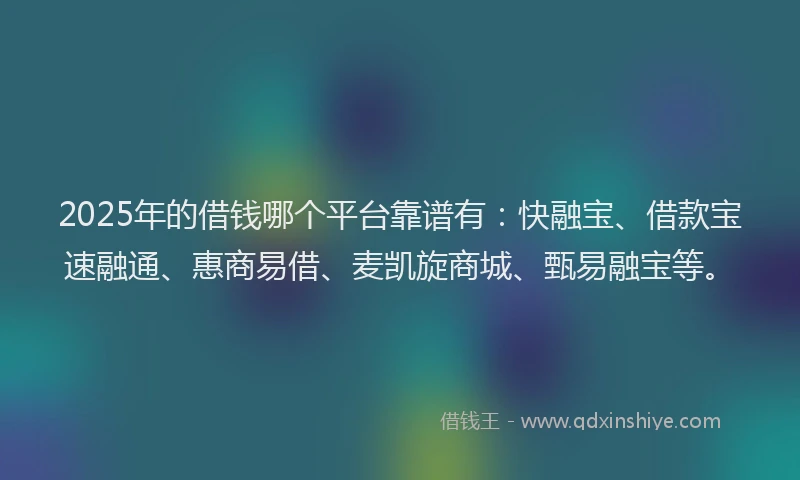 2025年的借钱哪个平台靠谱有：快融宝、借款宝速融通、惠商易借、麦凯旋商城、甄易融宝等。