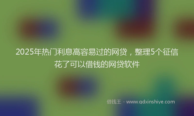 2025年热门利息高容易过的网贷，整理5个征信花了可以借钱的网贷软件