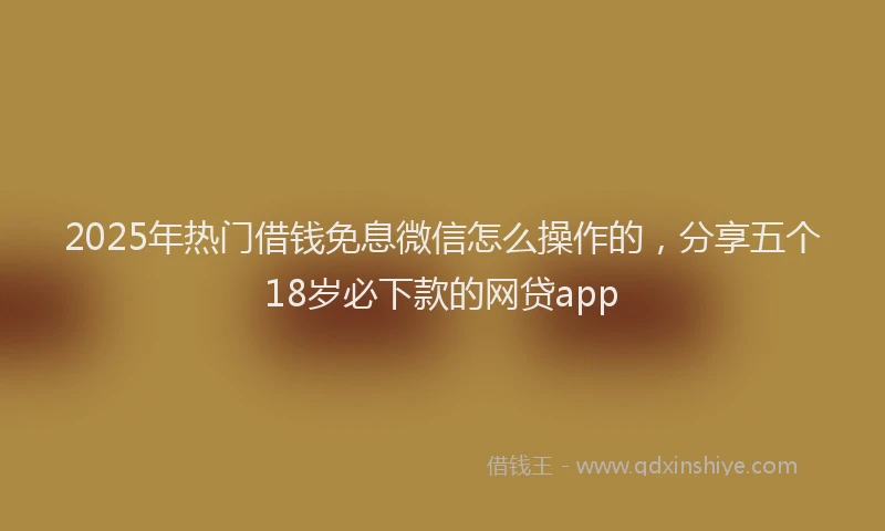 2025年热门借钱免息微信怎么操作的，分享五个18岁必下款的网贷app