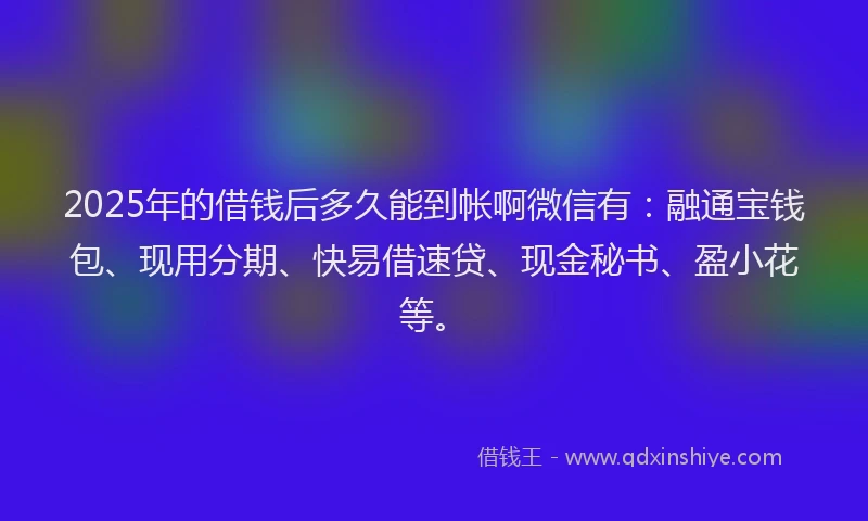 2025年的借钱后多久能到帐啊微信有：融通宝钱包、现用分期、快易借速贷、现金秘书、盈小花等。