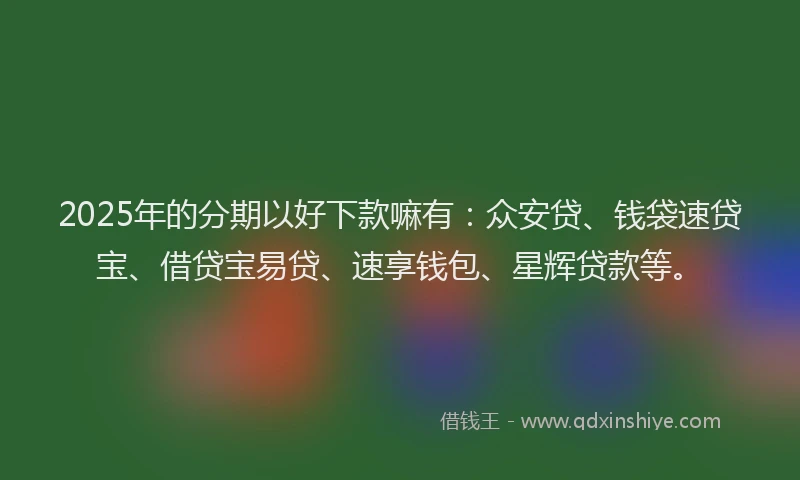 2025年的分期以好下款嘛有：众安贷、钱袋速贷宝、借贷宝易贷、速享钱包、星辉贷款等。