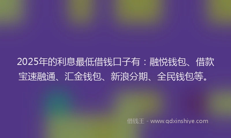 2025年的利息最低借钱口子有：融悦钱包、借款宝速融通、汇金钱包、新浪分期、全民钱包等。